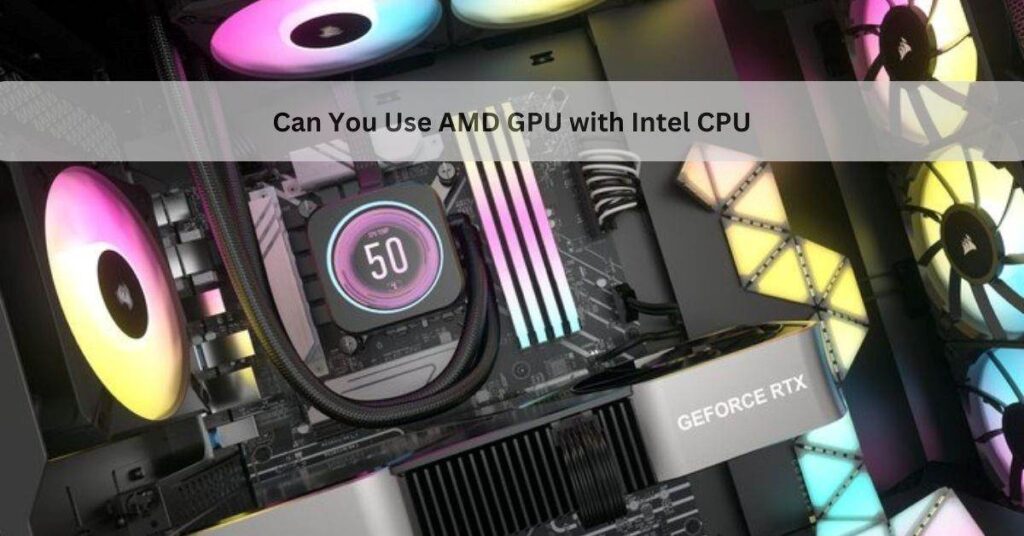 Can You Use AMD GPU with Intel CPU